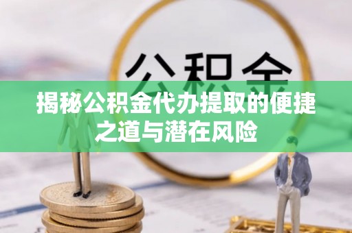 句容揭秘公积金代办提取的便捷之道与潜在风险