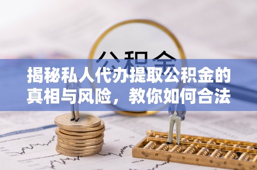 句容揭秘私人代办提取公积金的真相与风险，教你如何合法合规操作