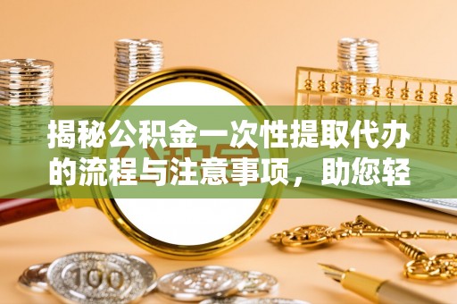 句容揭秘公积金一次性提取代办的流程与注意事项，助您轻松搞定财务规划