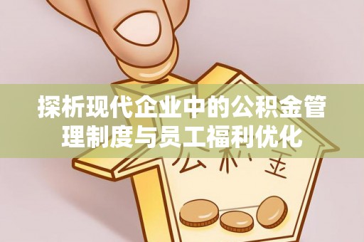 句容探析现代企业中的公积金管理制度与员工福利优化