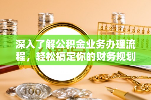句容深入了解公积金业务办理流程，轻松搞定你的财务规划
