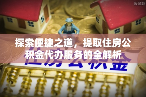 句容探索便捷之道，提取住房公积金代办服务的全解析
