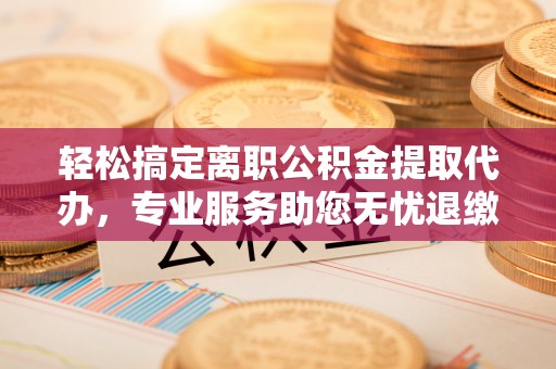 句容轻松搞定离职公积金提取代办，专业服务助您无忧退缴