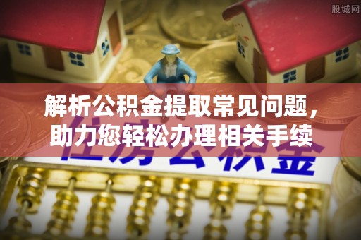句容解析公积金提取常见问题，助力您轻松办理相关手续
