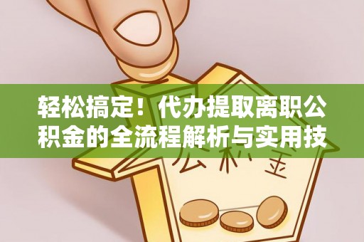 句容轻松搞定！代办提取离职公积金的全流程解析与实用技巧