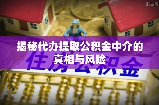句容揭秘代办提取公积金中介的真相与风险
