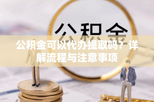 句容公积金可以代办提取吗？详解流程与注意事项