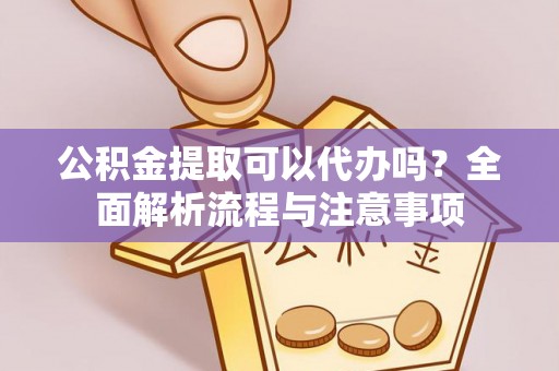 句容公积金提取可以代办吗？全面解析流程与注意事项