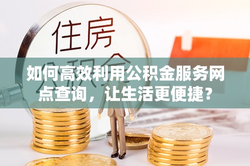 句容如何高效利用公积金服务网点查询，让生活更便捷？