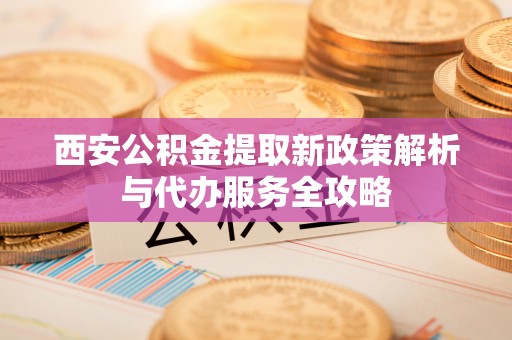 句容西安公积金提取新政策解析与代办服务全攻略