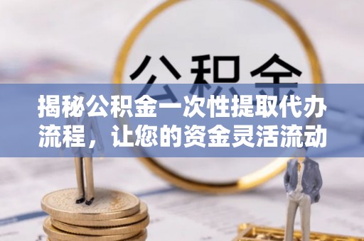 句容揭秘公积金一次性提取代办流程，让您的资金灵活流动