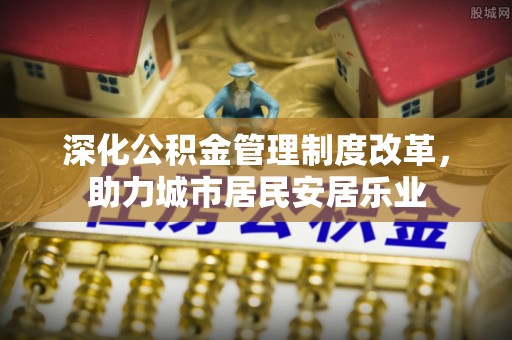 句容深化公积金管理制度改革，助力城市居民安居乐业