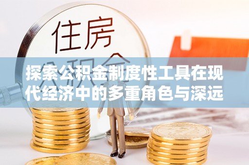 句容探索公积金制度性工具在现代经济中的多重角色与深远影响