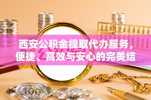 句容西安公积金提取代办服务，便捷、高效与安心的完美结合