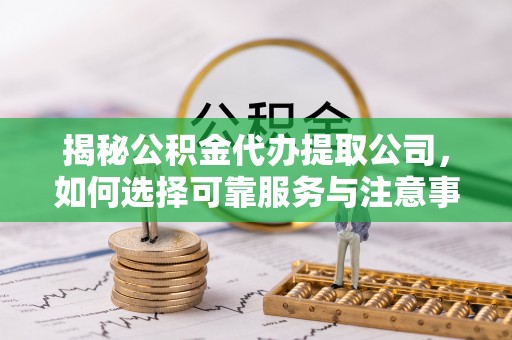句容揭秘公积金代办提取公司，如何选择可靠服务与注意事项