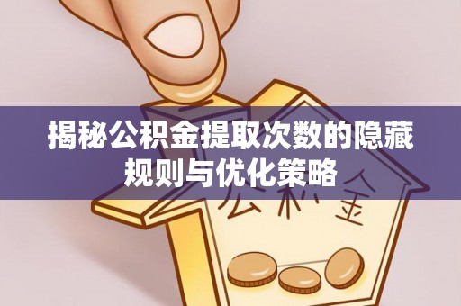 句容揭秘公积金提取次数的隐藏规则与优化策略
