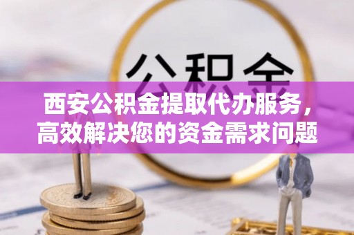 句容西安公积金提取代办服务，高效解决您的资金需求问题