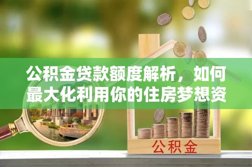 句容公积金贷款额度解析，如何最大化利用你的住房梦想资金