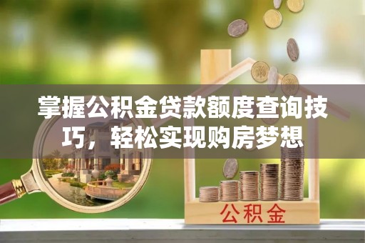 句容掌握公积金贷款额度查询技巧，轻松实现购房梦想