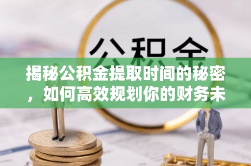 句容揭秘公积金提取时间的秘密，如何高效规划你的财务未来