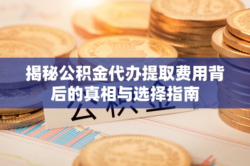 句容揭秘公积金代办提取费用背后的真相与选择指南