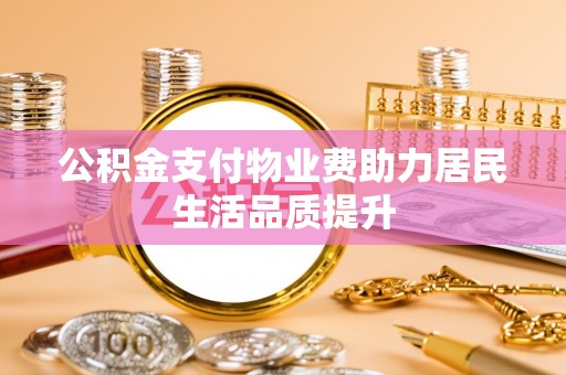 句容公积金支付物业费助力居民生活品质提升