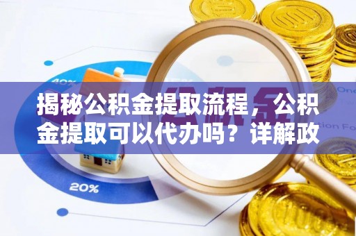 句容揭秘公积金提取流程，公积金提取可以代办吗？详解政策与实操技巧