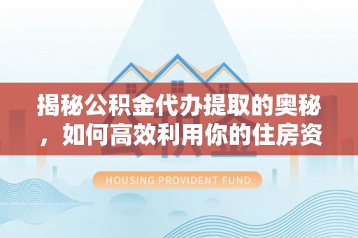 句容揭秘公积金代办提取的奥秘，如何高效利用你的住房资金