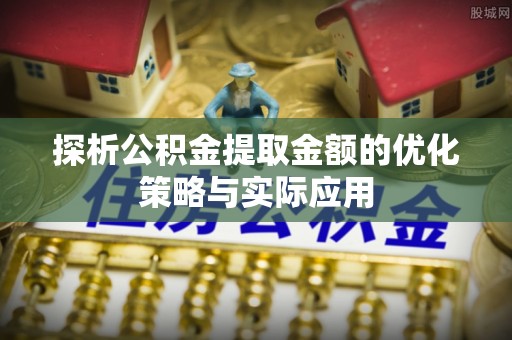 句容探析公积金提取金额的优化策略与实际应用