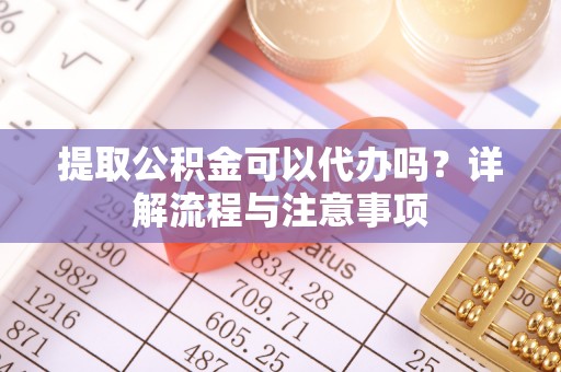 句容提取公积金可以代办吗？详解流程与注意事项