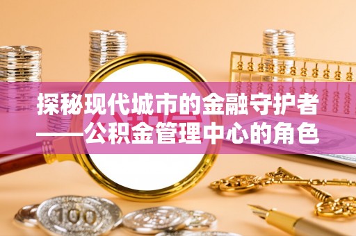 句容探秘现代城市的金融守护者——公积金管理中心的角色与使命