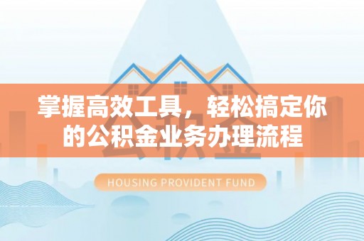 句容掌握高效工具，轻松搞定你的公积金业务办理流程