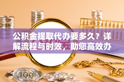 句容公积金提取代办要多久？详解流程与时效，助您高效办理