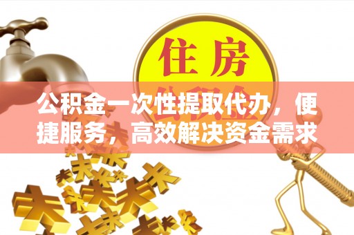句容公积金一次性提取代办，便捷服务，高效解决资金需求