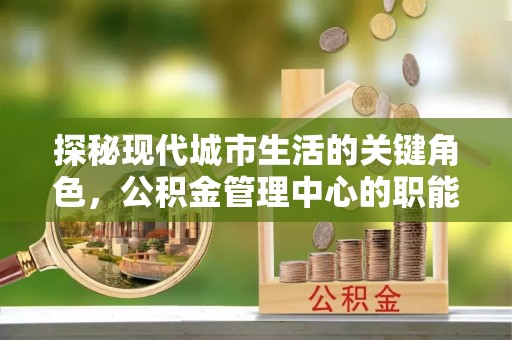 句容探秘现代城市生活的关键角色，公积金管理中心的职能与影响