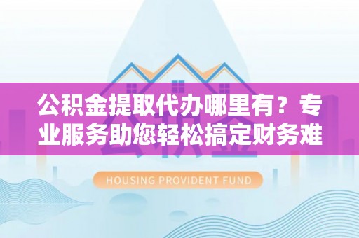 句容公积金提取代办哪里有？专业服务助您轻松搞定财务难题