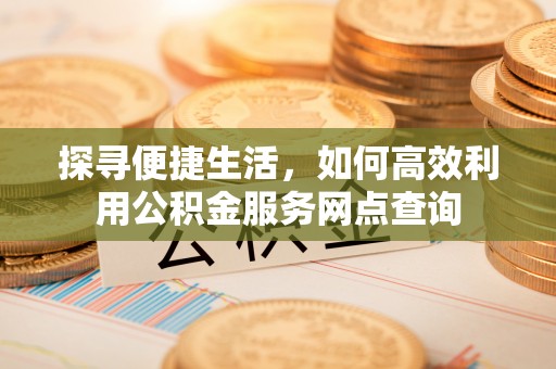 句容探寻便捷生活，如何高效利用公积金服务网点查询