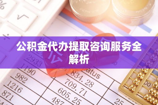 句容公积金代办提取咨询服务全解析