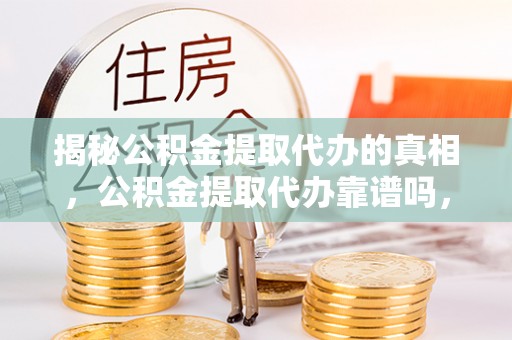 句容揭秘公积金提取代办的真相，公积金提取代办靠谱吗，如何选择专业服务？