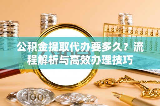 句容公积金提取代办要多久？流程解析与高效办理技巧