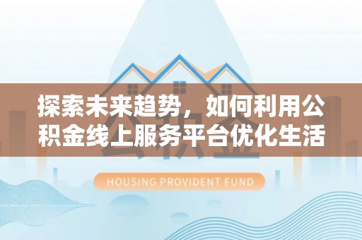 句容探索未来趋势，如何利用公积金线上服务平台优化生活