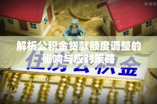 句容解析公积金贷款额度调整的影响与应对策略