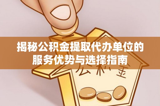 句容揭秘公积金提取代办单位的服务优势与选择指南