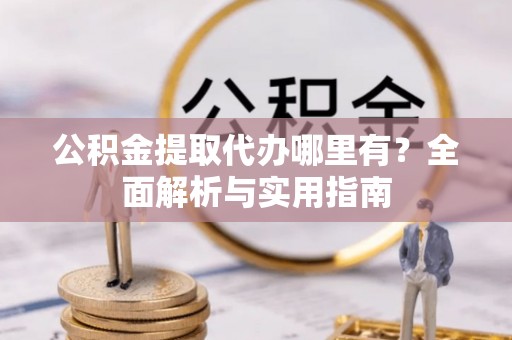 句容公积金提取代办哪里有？全面解析与实用指南