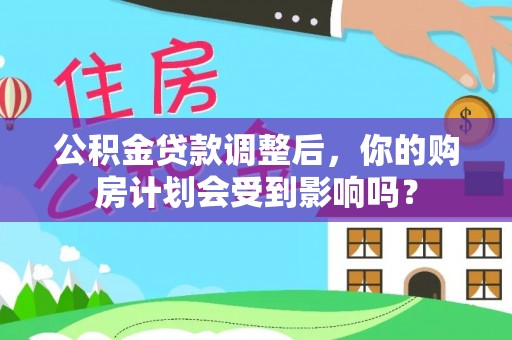 句容公积金贷款调整后，你的购房计划会受到影响吗？