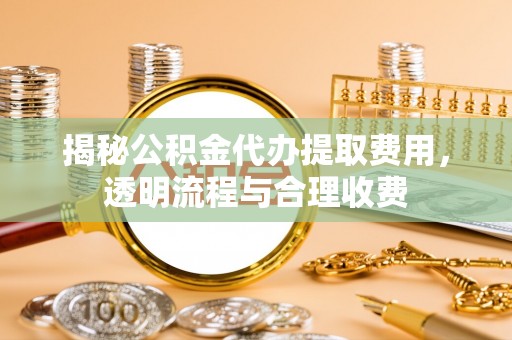 句容揭秘公积金代办提取费用，透明流程与合理收费