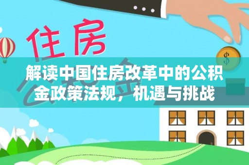 句容解读中国住房改革中的公积金政策法规，机遇与挑战