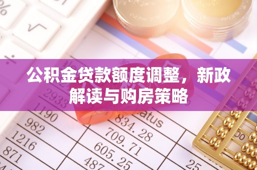 句容公积金贷款额度调整，新政解读与购房策略
