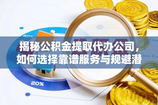 句容揭秘公积金提取代办公司，如何选择靠谱服务与规避潜在风险