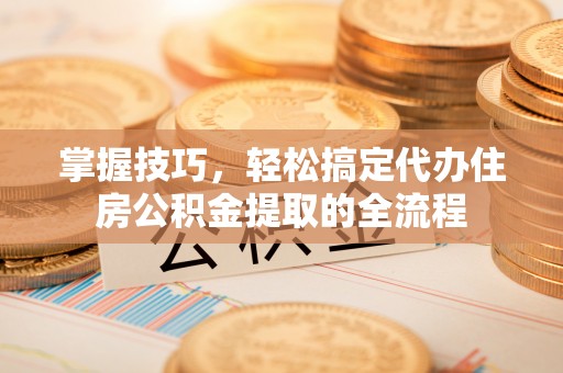 句容掌握技巧，轻松搞定代办住房公积金提取的全流程
